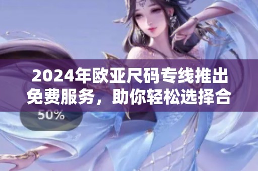 2024年欧亚尺码专线推出免费服务，助你轻松选择合适尺码