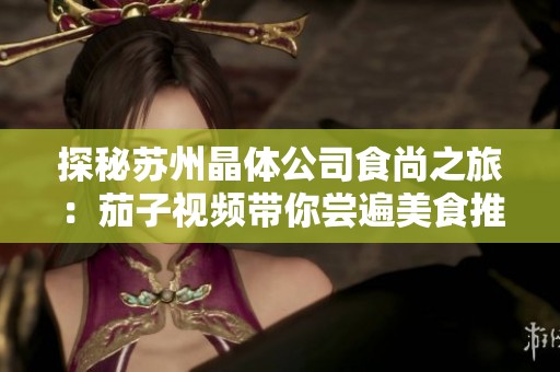 探秘苏州晶体公司食尚之旅：茄子视频带你尝遍美食推荐