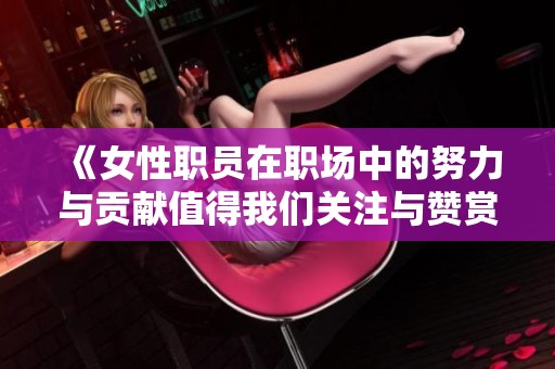 《女性职员在职场中的努力与贡献值得我们关注与赞赏》