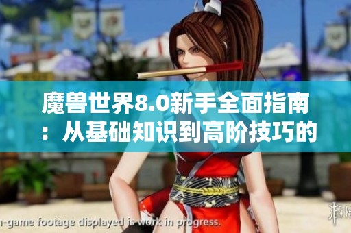 魔兽世界8.0新手全面指南：从基础知识到高阶技巧的全方位攻略
