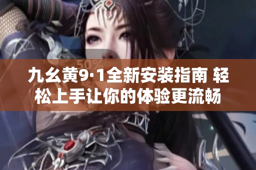 九幺黄9·1全新安装指南 轻松上手让你的体验更流畅