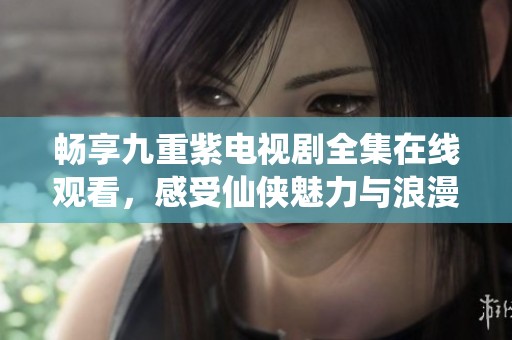 畅享九重紫电视剧全集在线观看，感受仙侠魅力与浪漫情缘