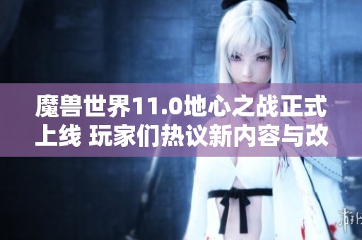 魔兽世界11.0地心之战正式上线 玩家们热议新内容与改变