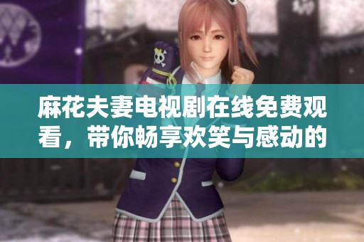 麻花夫妻电视剧在线免费观看，带你畅享欢笑与感动的精彩故事