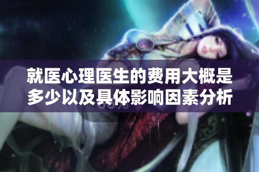 就医心理医生的费用大概是多少以及具体影响因素分析