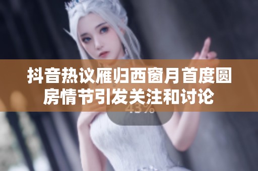 抖音热议雁归西窗月首度圆房情节引发关注和讨论