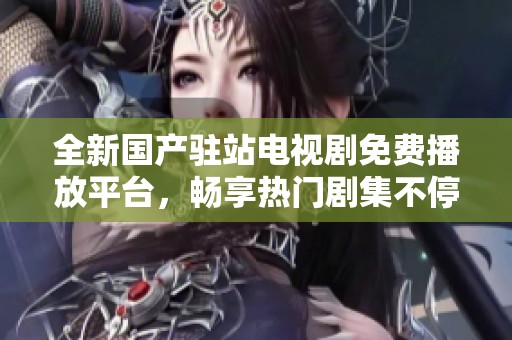 全新国产驻站电视剧免费播放平台，畅享热门剧集不停歇！