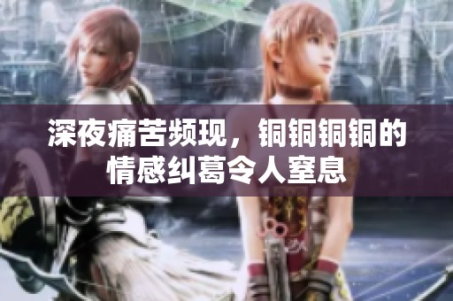 深夜痛苦频现，铜铜铜铜的情感纠葛令人窒息
