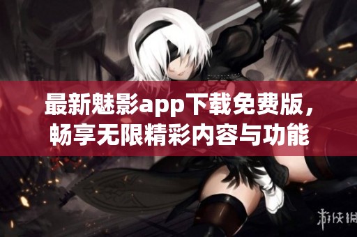 最新魅影app下载免费版，畅享无限精彩内容与功能