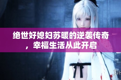 绝世好媳妇苏暖的逆袭传奇，幸福生活从此开启
