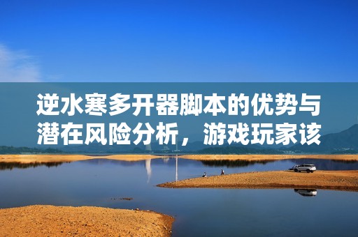 逆水寒多开器脚本的优势与潜在风险分析，游戏玩家该如何选择