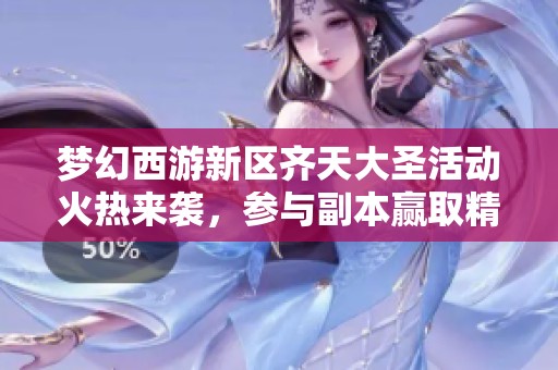 梦幻西游新区齐天大圣活动火热来袭，参与副本赢取精美手办！