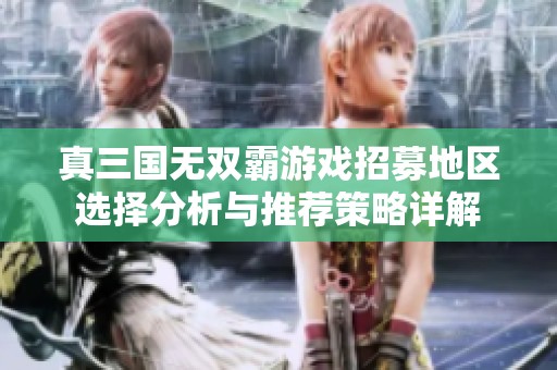 真三国无双霸游戏招募地区选择分析与推荐策略详解