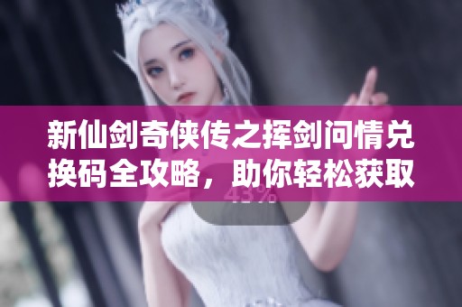 新仙剑奇侠传之挥剑问情兑换码全攻略，助你轻松获取福利