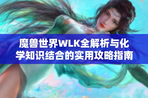 魔兽世界WLK全解析与化学知识结合的实用攻略指南