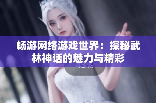 畅游网络游戏世界：探秘武林神话的魅力与精彩