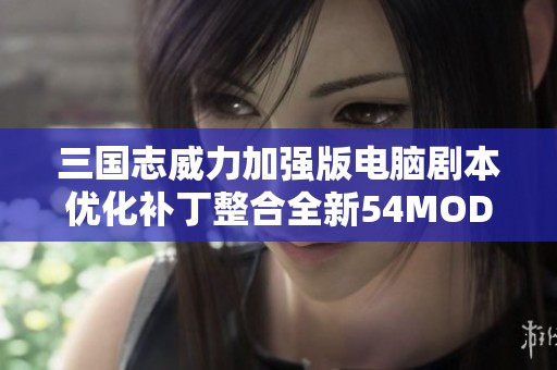 三国志威力加强版电脑剧本优化补丁整合全新54MOD更新发布
