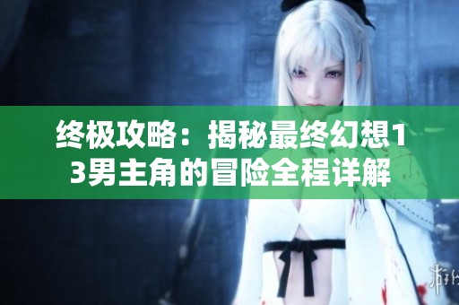 终极攻略：揭秘最终幻想13男主角的冒险全程详解