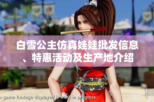 白雪公主仿真娃娃批发信息、特惠活动及生产地介绍