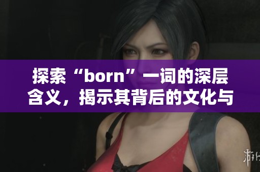 探索“born”一词的深层含义，揭示其背后的文化与哲学内涵