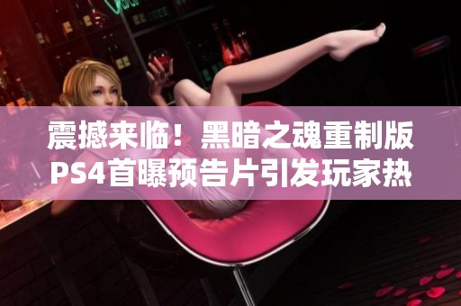 震撼来临！黑暗之魂重制版PS4首曝预告片引发玩家热议