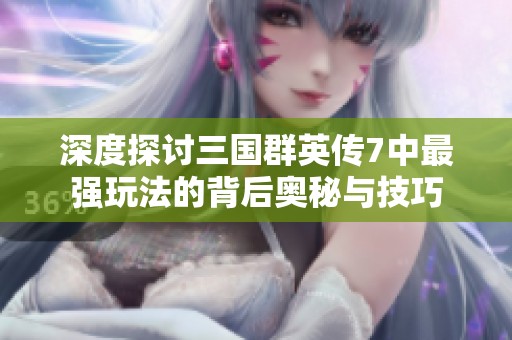 深度探讨三国群英传7中最强玩法的背后奥秘与技巧