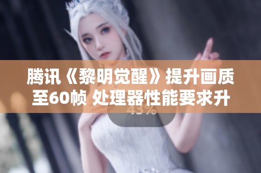 腾讯《黎明觉醒》提升画质至60帧 处理器性能要求升级