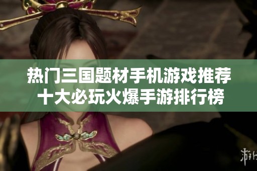 热门三国题材手机游戏推荐 十大必玩火爆手游排行榜一览