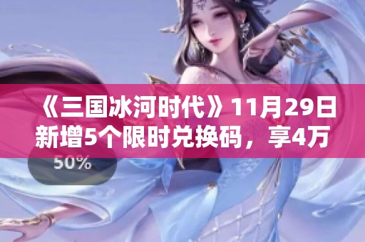《三国冰河时代》11月29日新增5个限时兑换码，享4万元宝大礼包