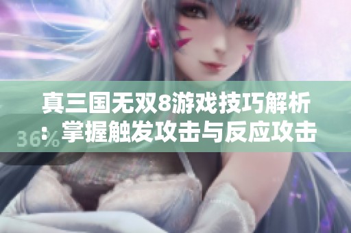 真三国无双8游戏技巧解析：掌握触发攻击与反应攻击的最佳策略