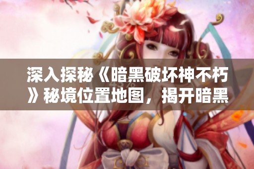 深入探秘《暗黑破坏神不朽》秘境位置地图，揭开暗黑3的神秘面纱