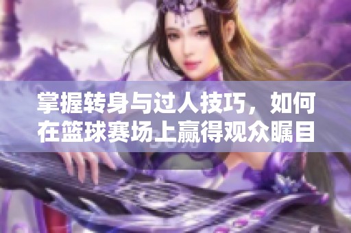 掌握转身与过人技巧，如何在篮球赛场上赢得观众瞩目与喝彩