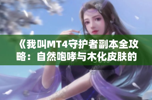 《我叫MT4守护者副本全攻略：自然咆哮与木化皮肤的完美融合》