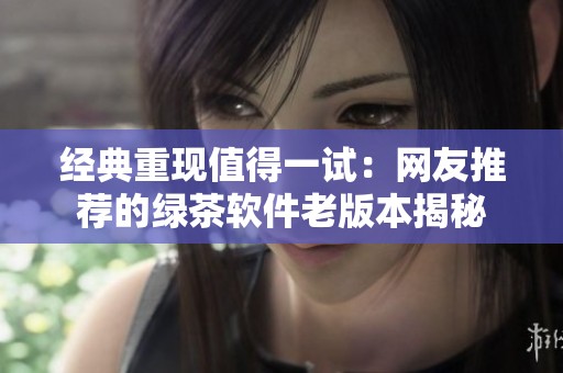 经典重现值得一试：网友推荐的绿茶软件老版本揭秘