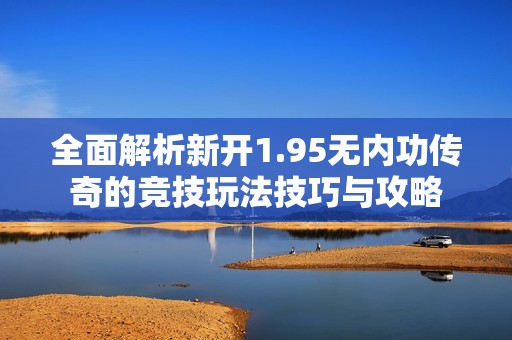 全面解析新开1.95无内功传奇的竞技玩法技巧与攻略