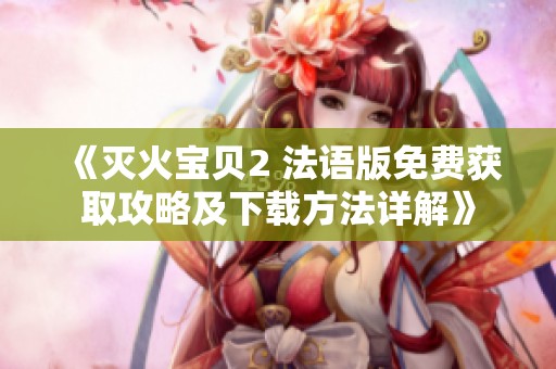 《灭火宝贝2 法语版免费获取攻略及下载方法详解》