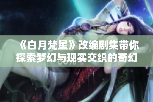 《白月梵星》改编剧集带你探索梦幻与现实交织的奇幻旅程