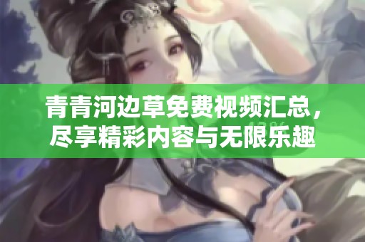 青青河边草免费视频汇总，尽享精彩内容与无限乐趣