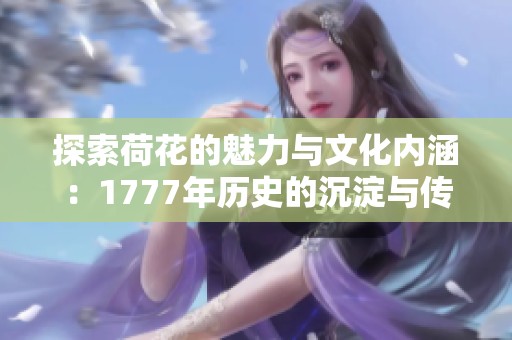 探索荷花的魅力与文化内涵：1777年历史的沉淀与传承