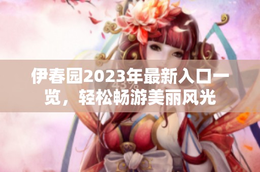 伊春园2023年最新入口一览，轻松畅游美丽风光
