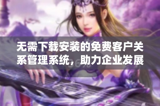 无需下载安装的免费客户关系管理系统，助力企业发展