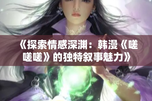 《探索情感深渊：韩漫《嗟嗟嗟》的独特叙事魅力》