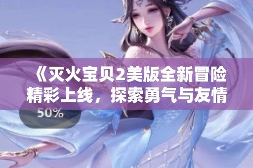 《灭火宝贝2美版全新冒险精彩上线，探索勇气与友情的故事》