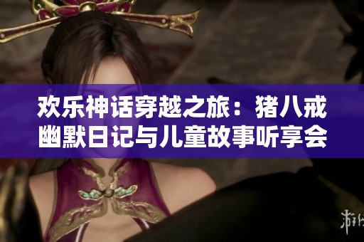 欢乐神话穿越之旅：猪八戒幽默日记与儿童故事听享会