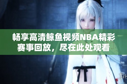 畅享高清鲸鱼视频NBA精彩赛事回放，尽在此处观看