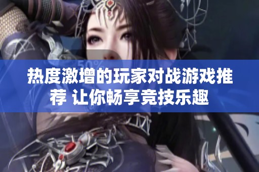 热度激增的玩家对战游戏推荐 让你畅享竞技乐趣