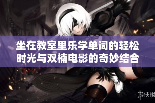 坐在教室里乐学单词的轻松时光与双楠电影的奇妙结合