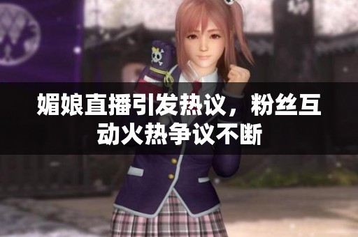 媚娘直播引发热议，粉丝互动火热争议不断