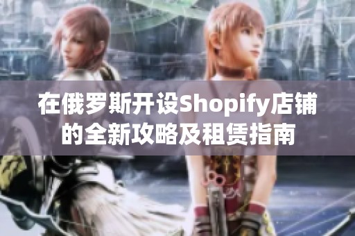 在俄罗斯开设Shopify店铺的全新攻略及租赁指南