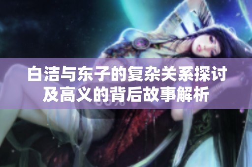 白洁与东子的复杂关系探讨及高义的背后故事解析
